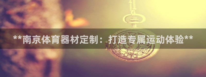 耀世平台最新注册地址在哪：**南京体育器材定制：打造