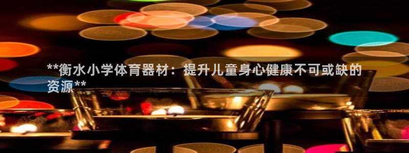 耀世娱乐是个什么平台：**衡水小学体育器材：提升儿童