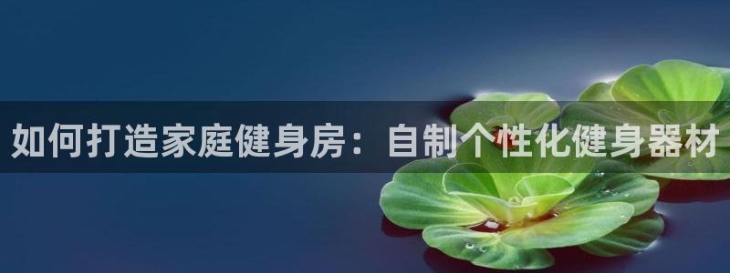 耀世集团是干嘛的企业啊知乎：如何打造家庭健身房：自制