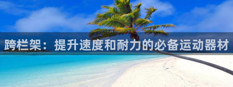 耀世娱乐官网首页登录：跨栏架：提升速度和耐力的必备运