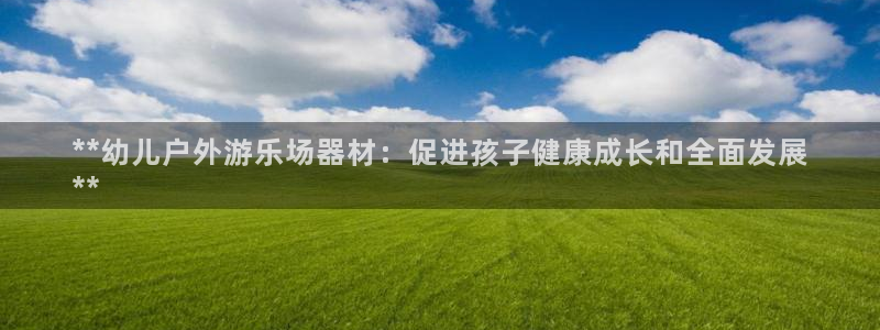 耀世娱乐客服怎么样：**幼儿户外游乐场器材：促进孩子