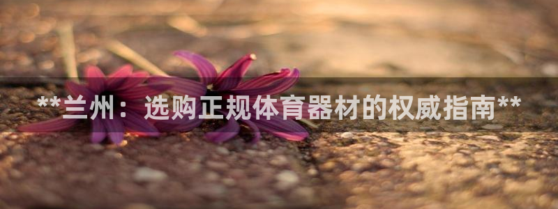耀世平台间7O777：**兰州：选购正规体育器材的权