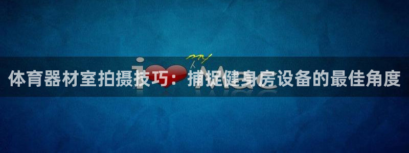 耀世娱乐中国创新：体育器材室拍摄技巧：捕捉健身房设备