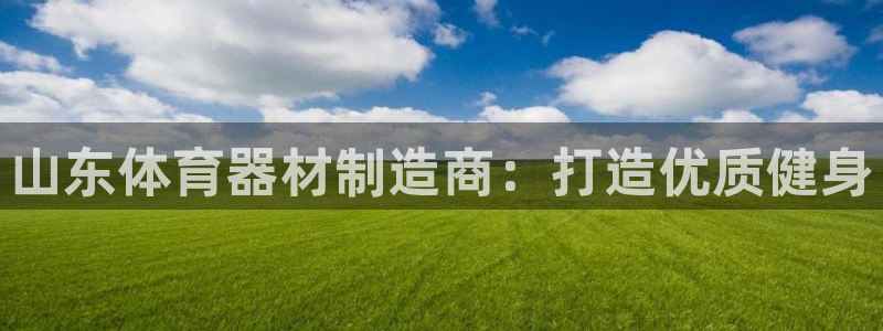耀世娱乐骗局是真的吗：山东体育器材制造商：打造优质健