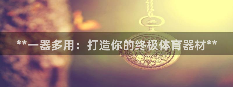 耀世娱乐好不好：**一器多用：打造你的终极体育器材*