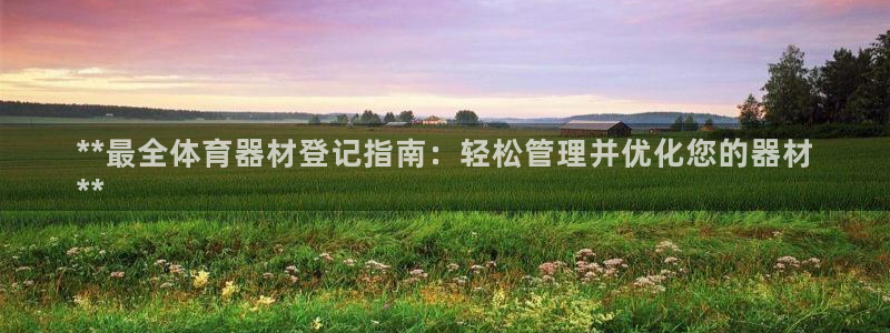 耀世娱乐出款快吗：**最全体育器材登记指南：轻松管理