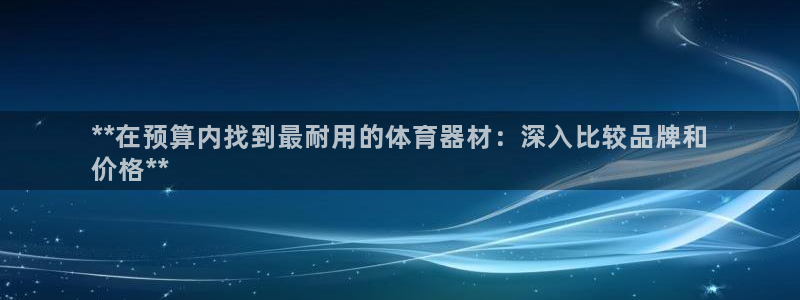耀世娱乐官网网站入口下载：**在预算内找到最耐用的体
