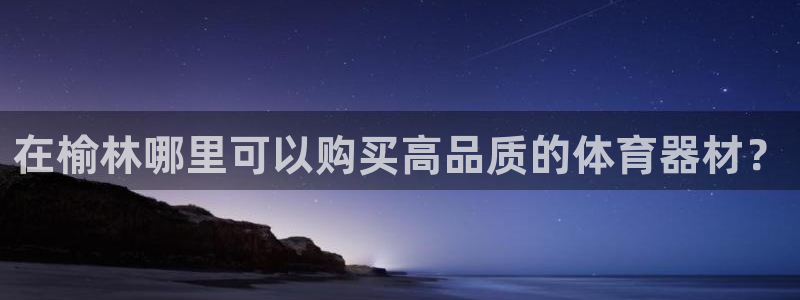 耀世平台下载：在榆林哪里可以购买高品质的体育器材？