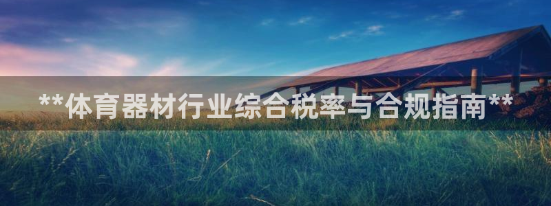 耀世娱乐客服电话号码：**体育器材行业综合税率与合规