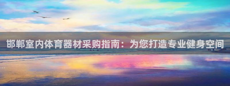 耀世平台注册链接：邯郸室内体育器材采购指南：为您打造