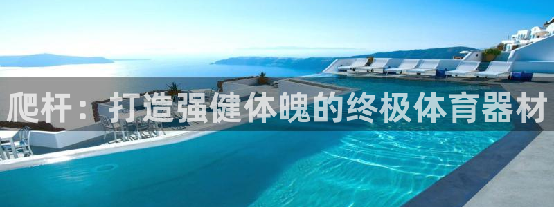 耀世娱乐登陆：爬杆：打造强健体魄的终极体育器材